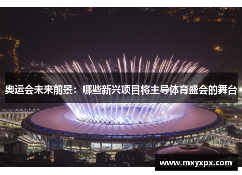 奥运会未来前景：哪些新兴项目将主导体育盛会的舞台