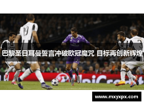 巴黎圣日耳曼誓言冲破欧冠魔咒 目标再创新辉煌