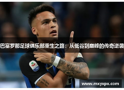 巴塞罗那足球俱乐部重生之路：从低谷到巅峰的传奇逆袭