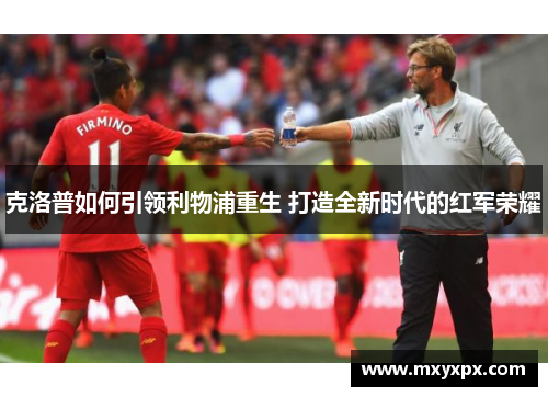 克洛普如何引领利物浦重生 打造全新时代的红军荣耀