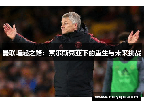 曼联崛起之路：索尔斯克亚下的重生与未来挑战