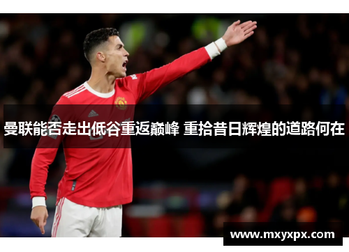 曼联能否走出低谷重返巅峰 重拾昔日辉煌的道路何在