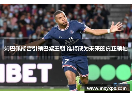 姆巴佩能否引领巴黎王朝 谁将成为未来的真正领袖