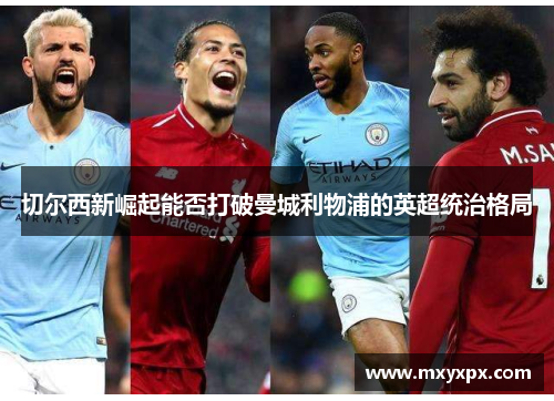 切尔西新崛起能否打破曼城利物浦的英超统治格局 切尔西新崛起能否打破曼城利物浦的英超统治格局