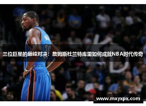三位巨星的巅峰对决：詹姆斯杜兰特库里如何成就NBA时代传奇