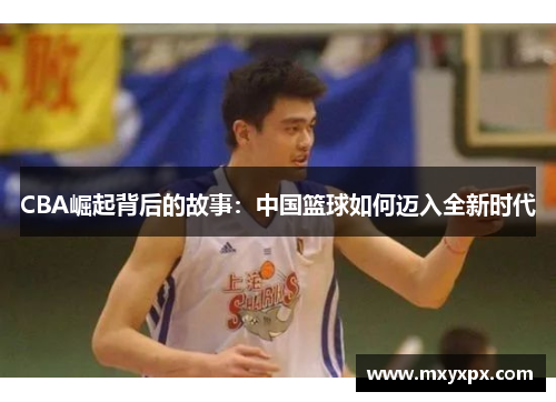CBA崛起背后的故事：中国篮球如何迈入全新时代