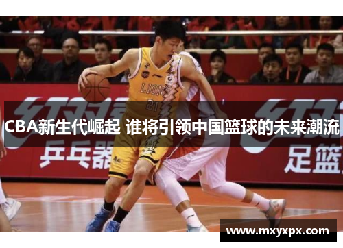 CBA新生代崛起 谁将引领中国篮球的未来潮流