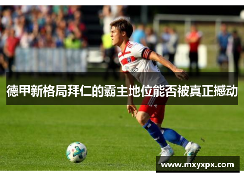 德甲新格局拜仁的霸主地位能否被真正撼动