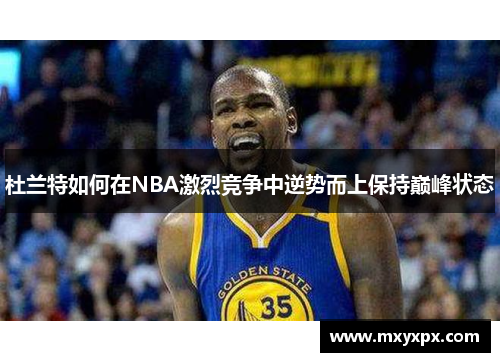 杜兰特如何在NBA激烈竞争中逆势而上保持巅峰状态