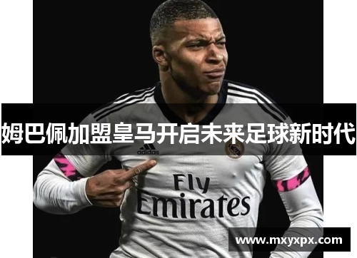 姆巴佩加盟皇马开启未来足球新时代