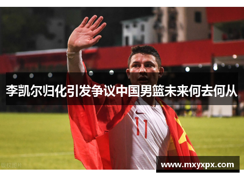 李凯尔归化引发争议中国男篮未来何去何从