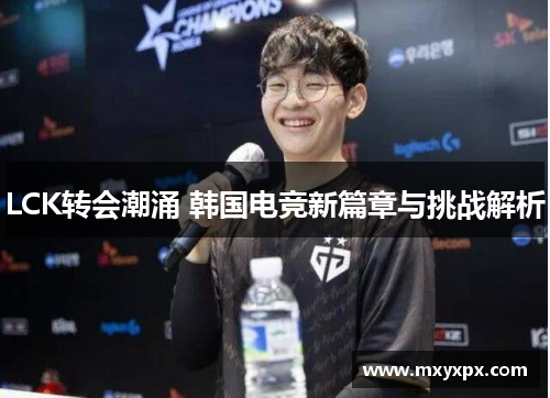 LCK转会潮涌 韩国电竞新篇章与挑战解析