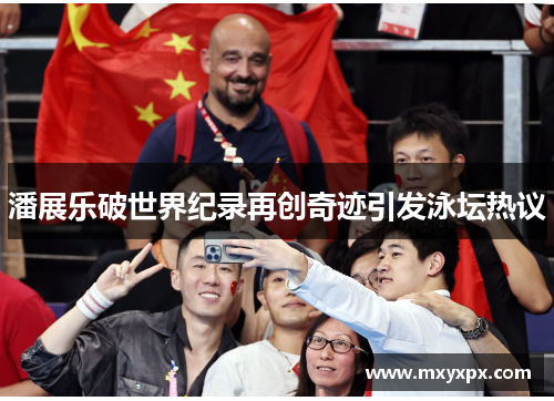 潘展乐破世界纪录再创奇迹引发泳坛热议