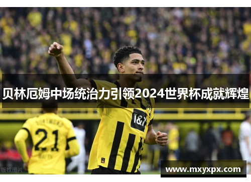 贝林厄姆中场统治力引领2024世界杯成就辉煌