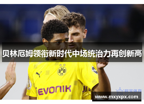 贝林厄姆领衔新时代中场统治力再创新高