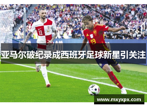 亚马尔破纪录成西班牙足球新星引关注