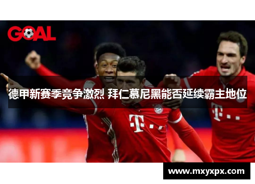 德甲新赛季竞争激烈 拜仁慕尼黑能否延续霸主地位