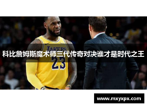 科比詹姆斯魔术师三代传奇对决谁才是时代之王