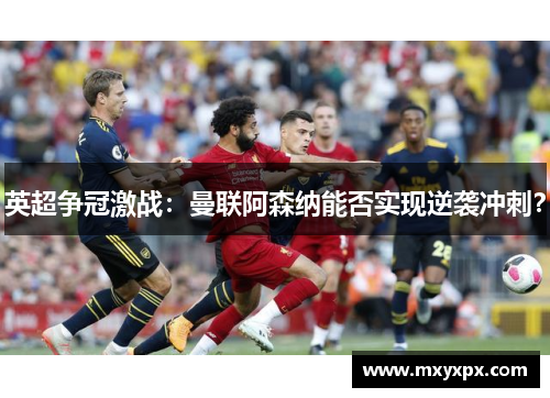 英超争冠激战：曼联阿森纳能否实现逆袭冲刺？