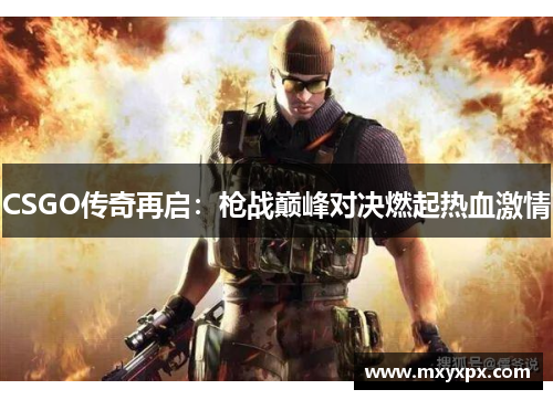 CSGO传奇再启：枪战巅峰对决燃起热血激情