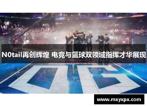 N0tail再创辉煌 电竞与篮球双领域指挥才华展现 N0tail再创辉煌 电竞与篮球双领域指挥才华展现