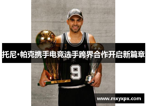 托尼·帕克携手电竞选手跨界合作开启新篇章