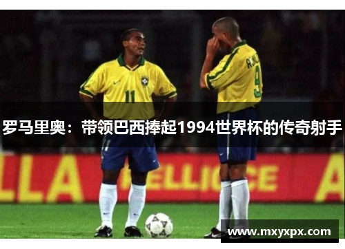 罗马里奥:带领巴西捧起1994世界杯的传奇射手 罗马里奥:带领巴西捧起1994世界杯的传奇射手