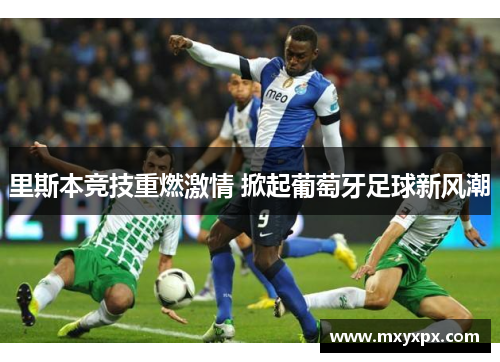 里斯本竞技重燃激情 掀起葡萄牙足球新风潮 里斯本竞技重燃激情 掀起葡萄牙足球新风潮