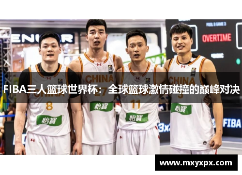 FIBA三人篮球世界杯:全球篮球激情碰撞的巅峰对决 FIBA三人篮球世界杯:全球篮球激情碰撞的巅峰对决