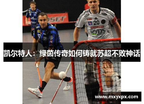 凯尔特人：绿茵传奇如何铸就苏超不败神话