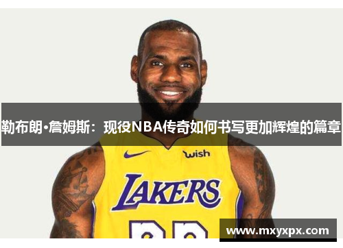 勒布朗·詹姆斯：现役NBA传奇如何书写更加辉煌的篇章