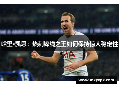 哈里·凯恩:热刺锋线之王如何保持惊人稳定性 哈里·凯恩:热刺锋线之王如何保持惊人稳定性