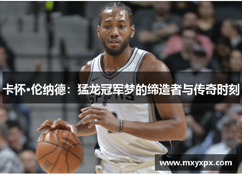 卡怀·伦纳德：猛龙冠军梦的缔造者与传奇时刻