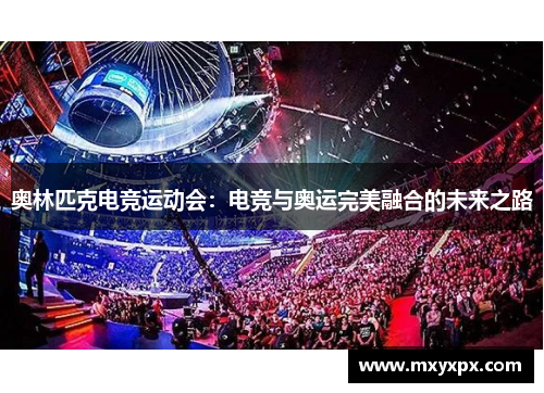 奥林匹克电竞运动会:电竞与奥运完美融合的未来之路 奥林匹克电竞运动会:电竞与奥运完美融合的未来之路