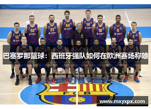 巴塞罗那篮球：西班牙强队如何在欧洲赛场称雄