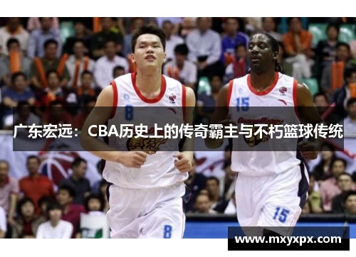 广东宏远：CBA历史上的传奇霸主与不朽篮球传统