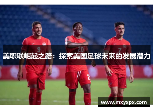 美职联崛起之路:探索美国足球未来的发展潜力 美职联崛起之路:探索美国足球未来的发展潜力