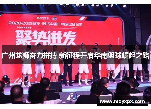 广州龙狮奋力拼搏 新征程开启华南篮球崛起之路