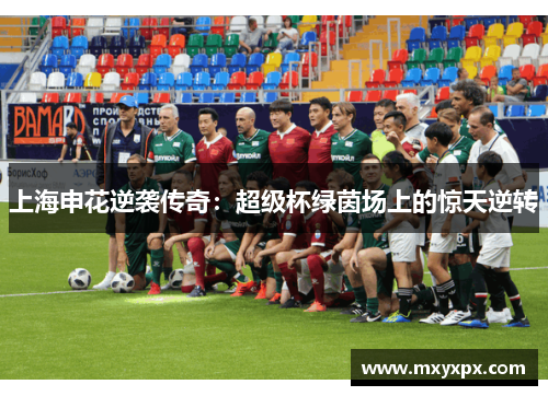 上海申花逆袭传奇:超级杯绿茵场上的惊天逆转 上海申花逆袭传奇:超级杯绿茵场上的惊天逆转
