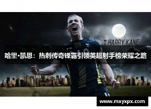 哈里·凯恩:热刺传奇锋霸引领英超射手榜荣耀之路 哈里·凯恩:热刺传奇锋霸引领英超射手榜荣耀之路