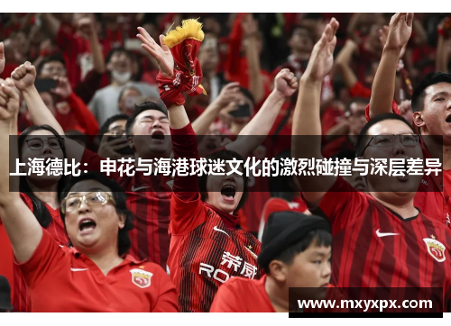 上海德比:申花与海港球迷文化的激烈碰撞与深层差异 上海德比:申花与海港球迷文化的激烈碰撞与深层差异