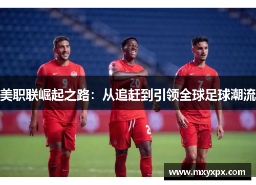 美职联崛起之路：从追赶到引领全球足球潮流