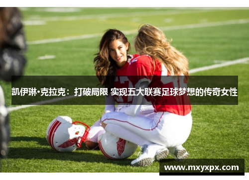 凯伊琳·克拉克:打破局限 实现五大联赛足球梦想的传奇女性 凯伊琳·克拉克:打破局限 实现五大联赛足球梦想的传奇女性