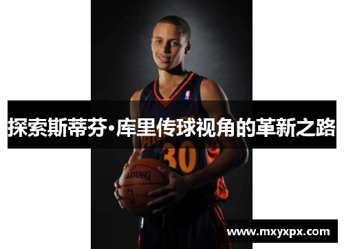 探索斯蒂芬·库里传球视角的革新之路