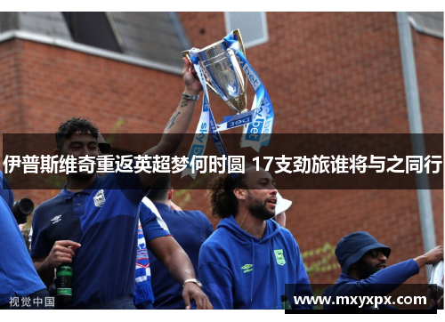 伊普斯维奇重返英超梦何时圆 17支劲旅谁将与之同行 伊普斯维奇重返英超梦何时圆 17支劲旅谁将与之同行