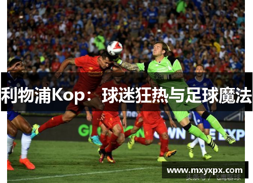 利物浦Kop:球迷狂热与足球魔法 利物浦Kop:球迷狂热与足球魔法