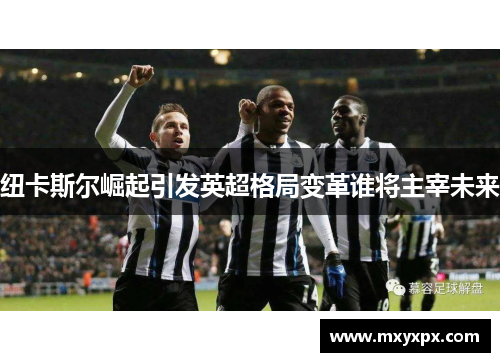 纽卡斯尔崛起引发英超格局变革谁将主宰未来
