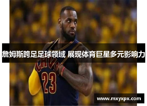 詹姆斯跨足足球领域 展现体育巨星多元影响力