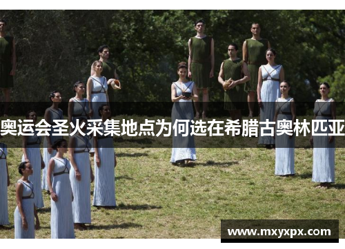 奥运会圣火采集地点为何选在希腊古奥林匹亚 奥运会圣火采集地点为何选在希腊古奥林匹亚