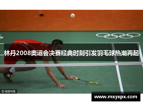 林丹2008奥运会决赛经典时刻引发羽毛球热潮再起